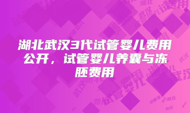 湖北武汉3代试管婴儿费用公开,试管婴儿养囊与冻胚费用