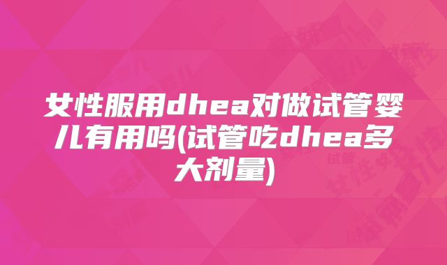 女性服用dhea对做试管婴儿有用吗(试管吃dhea多大剂量)