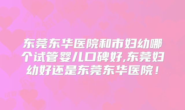 东莞东华医院和市妇幼哪个试管婴儿口碑好,东莞妇幼好还是东莞东华医院！