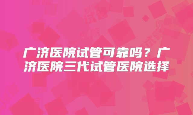 广济医院试管可靠吗？广济医院三代试管医院选择