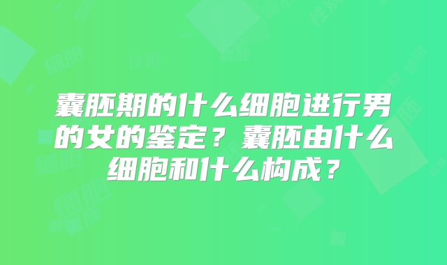 囊胚期的什么细胞进行男的女的鉴定？囊胚由什么细胞和什么构成？