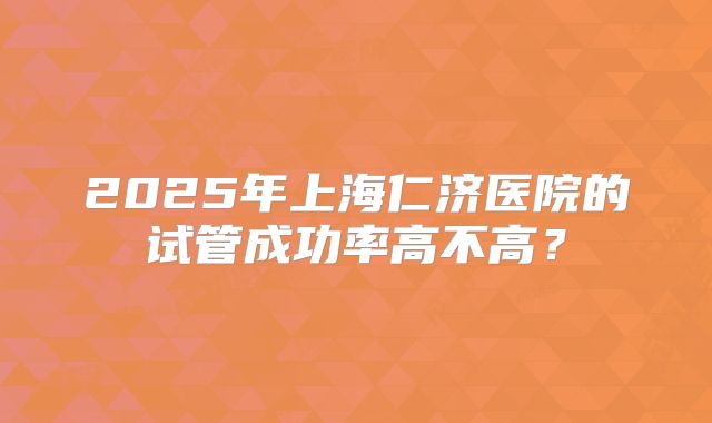 2025年上海仁济医院的试管成功率高不高？