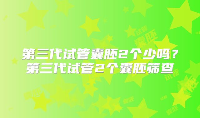 第三代试管囊胚2个少吗？第三代试管2个囊胚筛查