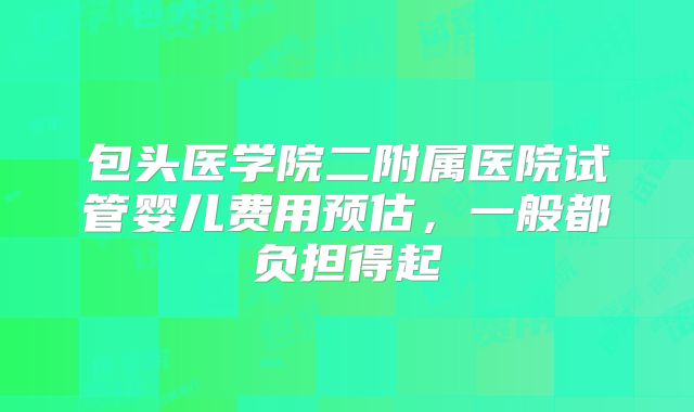 包头医学院二附属医院试管婴儿费用预估，一般都负担得起