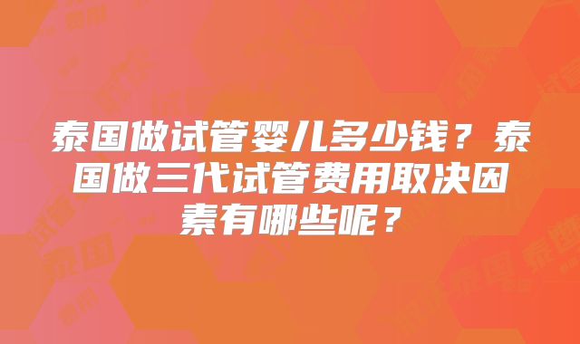 泰国做试管婴儿多少钱？泰国做三代试管费用取决因素有哪些呢？