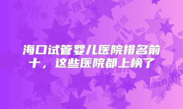 海口试管婴儿医院排名前十,这些医院都上榜了