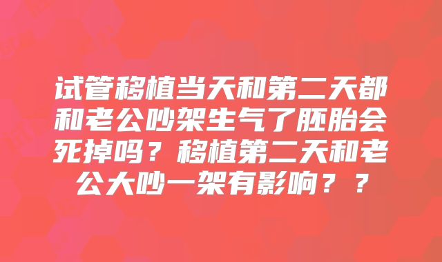 试管移植当天和第二天都和老公吵架生气了胚胎会死掉吗?移植第二天和老公大吵一架有影响??