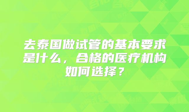 去泰国做试管的基本要求是什么，合格的医疗机构如何选择？