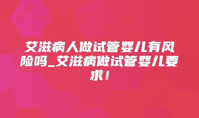 艾滋病人做试管婴儿有风险吗_艾滋病做试管婴儿要求！