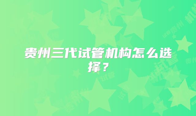 贵州三代试管机构怎么选择？