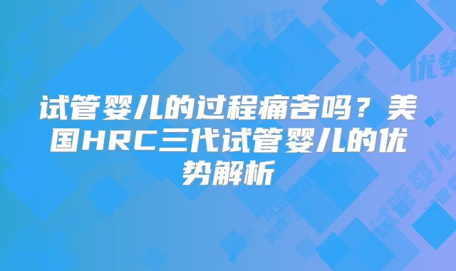 试管婴儿的过程痛苦吗？美国HRC三代试管婴儿的优势解析