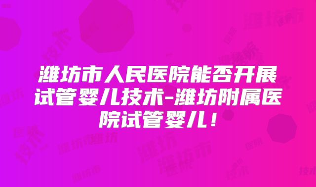 潍坊市人民医院能否开展试管婴儿技术-潍坊附属医院试管婴儿!