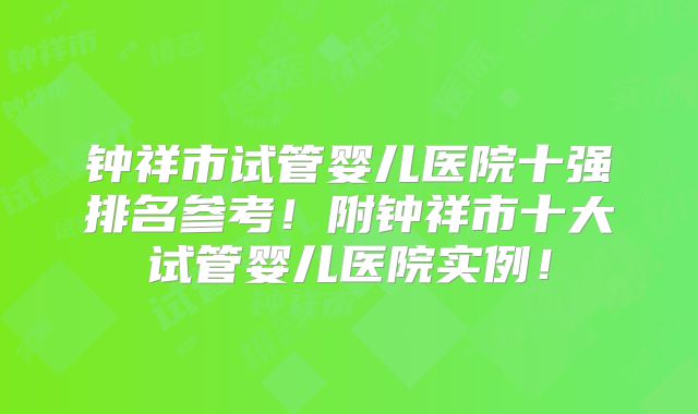 钟祥市试管婴儿医院十强排名参考！附钟祥市十大试管婴儿医院实例！