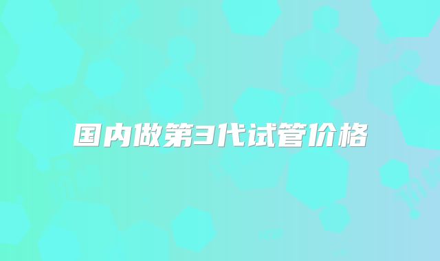 国内做第3代试管价格