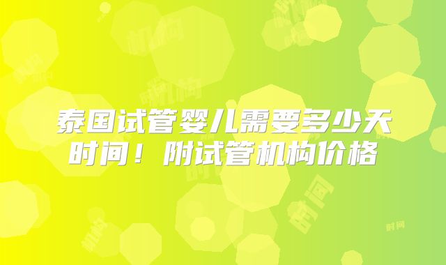 泰国试管婴儿需要多少天时间！附试管机构价格