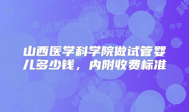 山西医学科学院做试管婴儿多少钱，内附收费标准