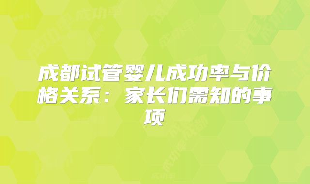 成都试管婴儿成功率与价格关系：家长们需知的事项