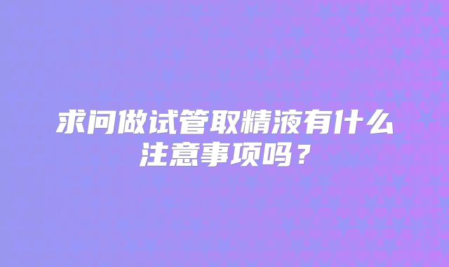 求问做试管取精液有什么注意事项吗?