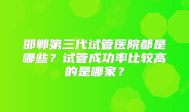 邯郸第三代试管医院都是哪些？试管成功率比较高的是哪家？