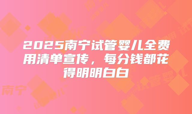 2025南宁试管婴儿全费用清单宣传，每分钱都花得明明白白