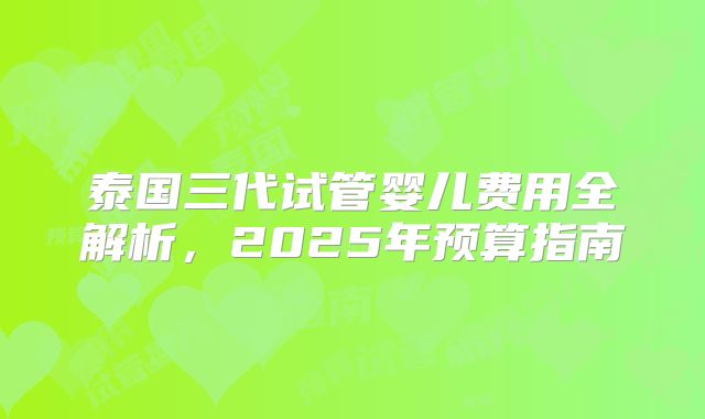 泰国三代试管婴儿费用全解析,2025年预算指南