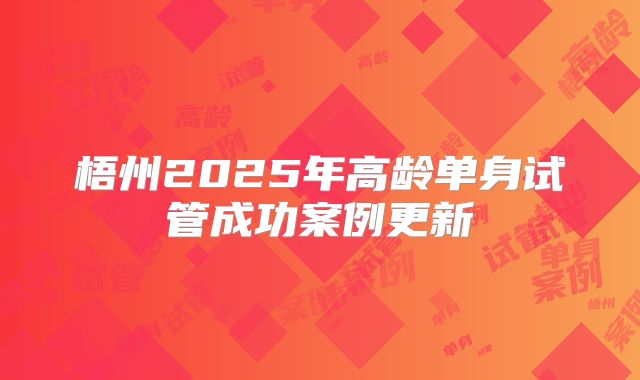 梧州2025年高龄单身试管成功案例更新