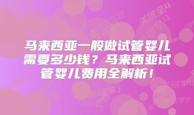 马来西亚一般做试管婴儿需要多少钱？马来西亚试管婴儿费用全解析！