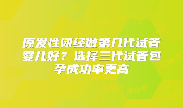 原发性闭经做第几代试管婴儿好?选择三代试管包孕成功率更高