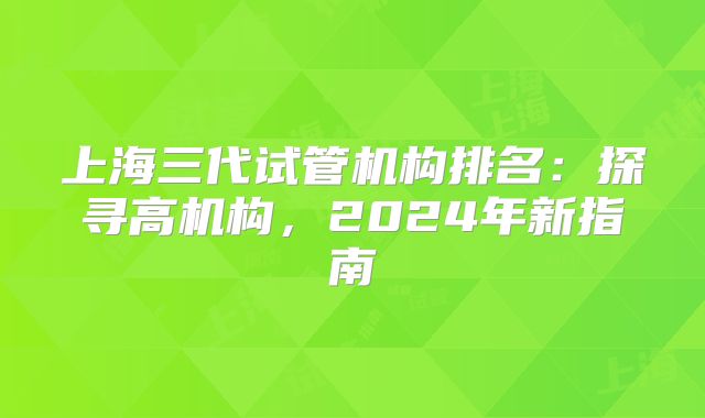 上海三代试管机构排名：探寻高机构，2024年新指南