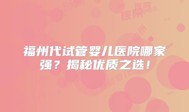 福州代试管婴儿医院哪家强?揭秘优质之选!