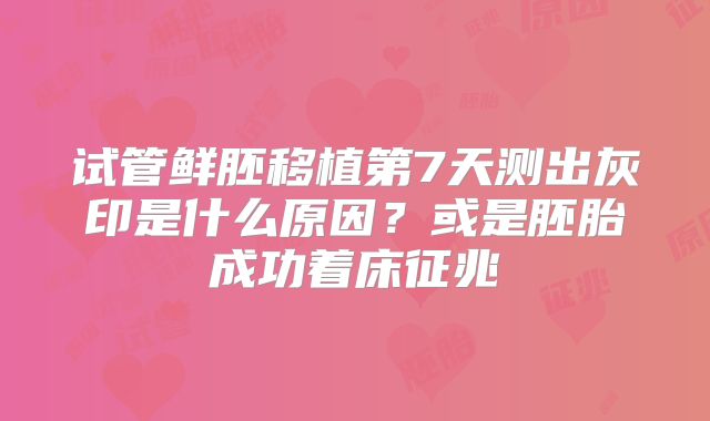 试管鲜胚移植第7天测出灰印是什么原因？或是胚胎成功着床征兆