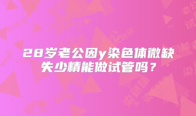 28岁老公因y染色体微缺失少精能做试管吗？