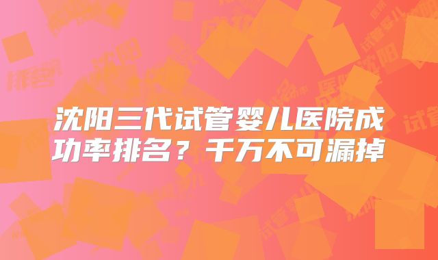 沈阳三代试管婴儿医院成功率排名？千万不可漏掉