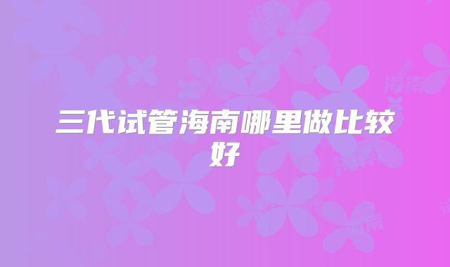 三代试管海南哪里做比较好