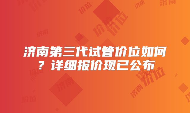 济南第三代试管价位如何？详细报价现已公布