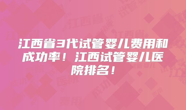 江西省3代试管婴儿费用和成功率!江西试管婴儿医院排名!