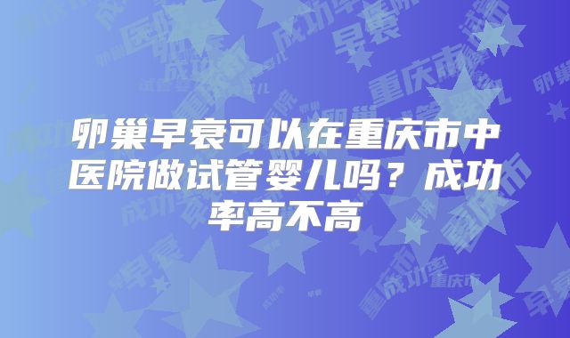 卵巢早衰可以在重庆市中医院做试管婴儿吗？成功率高不高