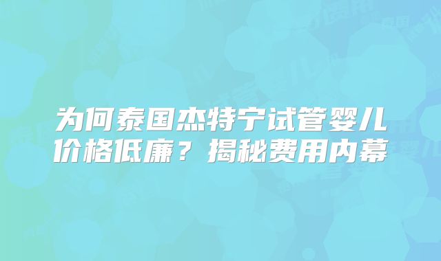 为何泰国杰特宁试管婴儿价格低廉？揭秘费用内幕