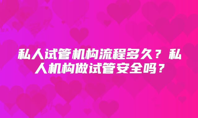 私人试管机构流程多久？私人机构做试管安全吗？