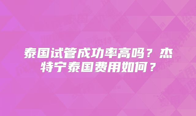 泰国试管成功率高吗？杰特宁泰国费用如何？