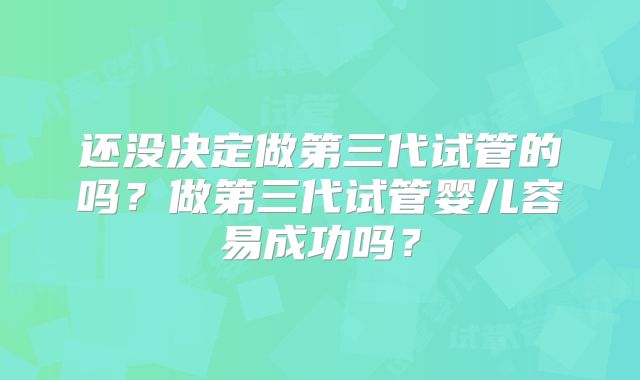还没决定做第三代试管的吗?做第三代试管婴儿容易成功吗?