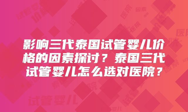 影响三代泰国试管婴儿价格的因素探讨？泰国三代试管婴儿怎么选对医院？
