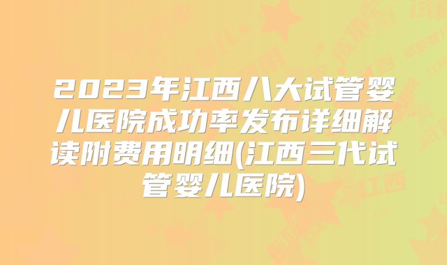 2023年江西八大试管婴儿医院成功率发布详细解读附费用明细(江西三代试管婴儿医院)