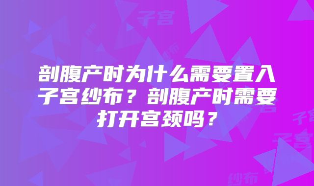 剖腹产时为什么需要置入子宫纱布？剖腹产时需要打开宫颈吗？