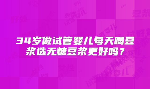 34岁做试管婴儿每天喝豆浆选无糖豆浆更好吗？