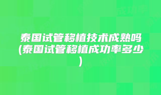 泰国试管移植技术成熟吗(泰国试管移植成功率多少)