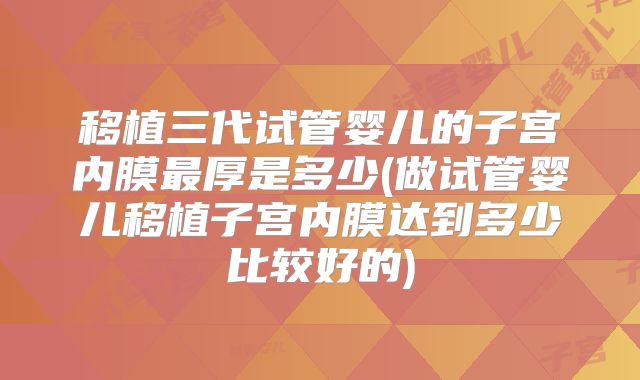 移植三代试管婴儿的子宫内膜最厚是多少(做试管婴儿移植子宫内膜达到多少比较好的)