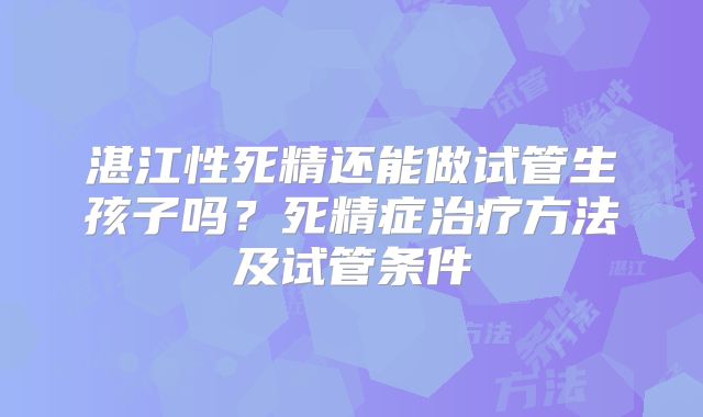 湛江性死精还能做试管生孩子吗？死精症治疗方法及试管条件