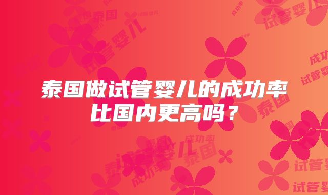 泰国做试管婴儿的成功率比国内更高吗？