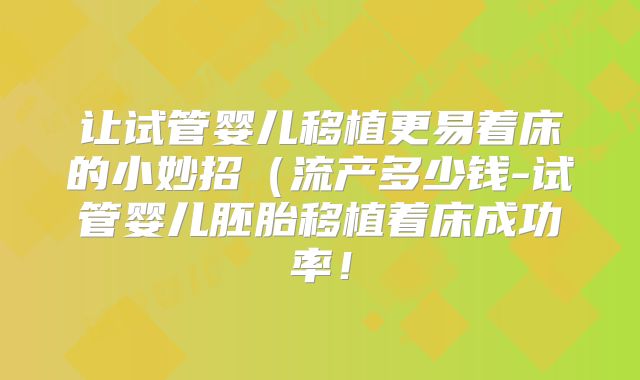 让试管婴儿移植更易着床的小妙招(流产多少钱-试管婴儿胚胎移植着床成功率!